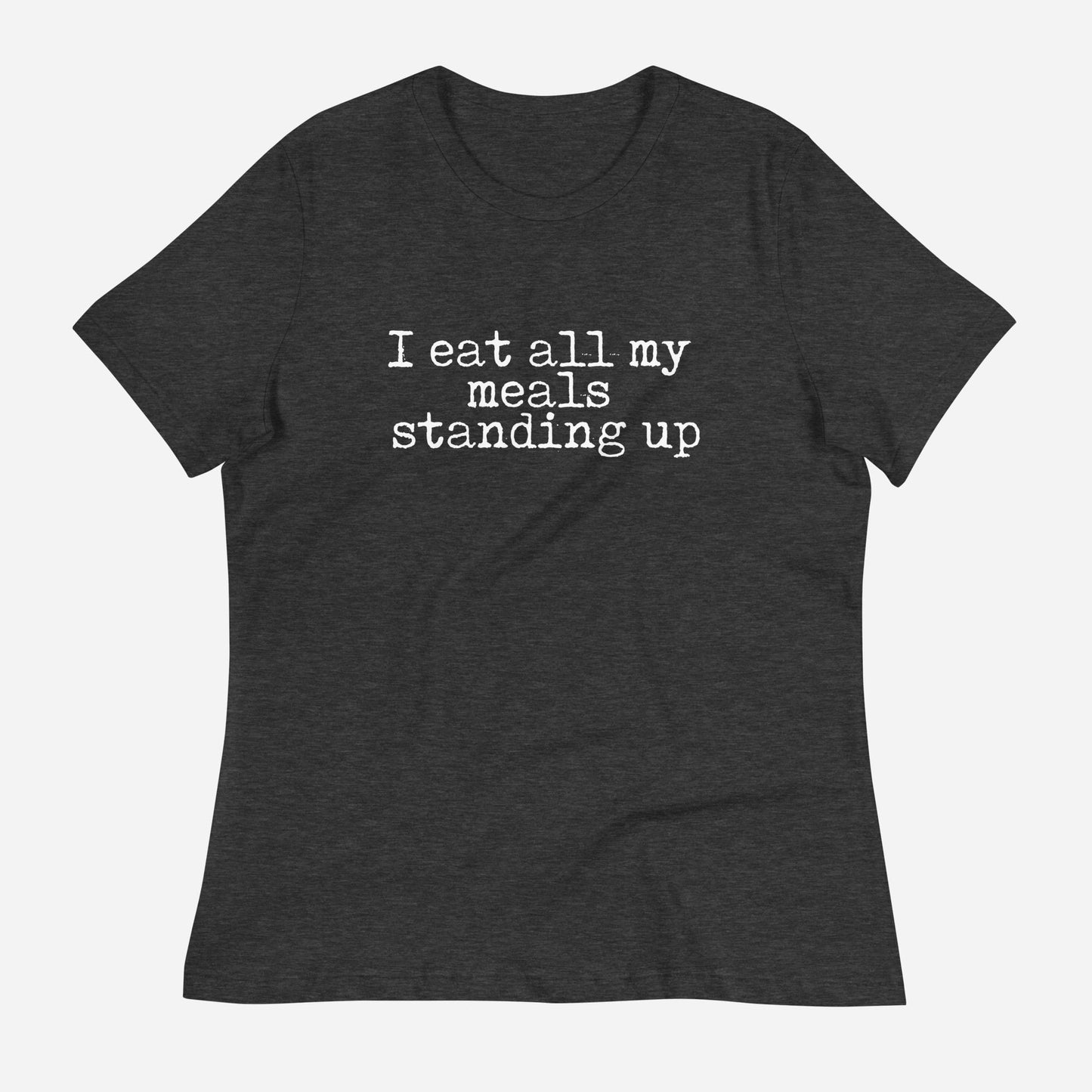 I Eat All My Meals Standing Women's Relaxed T-Shirt