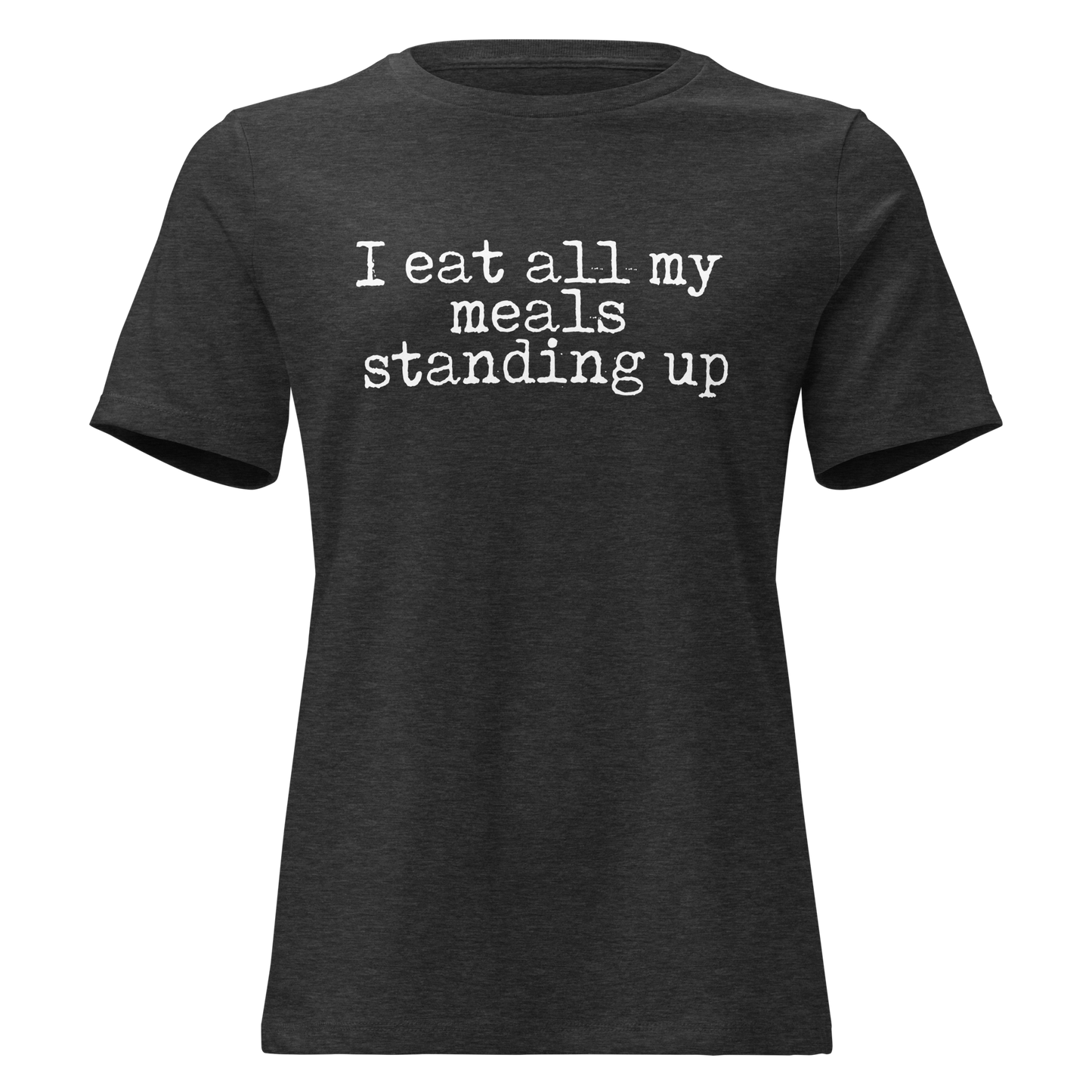 I Eat All My Meals Standing Women's Relaxed T-Shirt